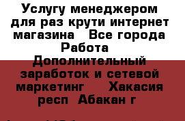 Услугу менеджером для раз крути интернет-магазина - Все города Работа » Дополнительный заработок и сетевой маркетинг   . Хакасия респ.,Абакан г.